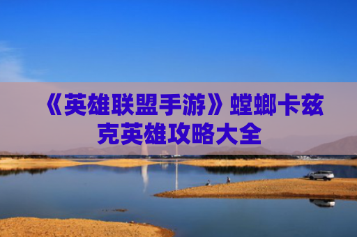 《英雄联盟手游》螳螂卡兹克英雄攻略大全