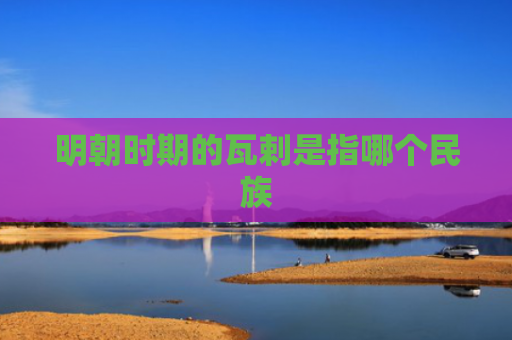 明朝时期的瓦剌是指哪个民族