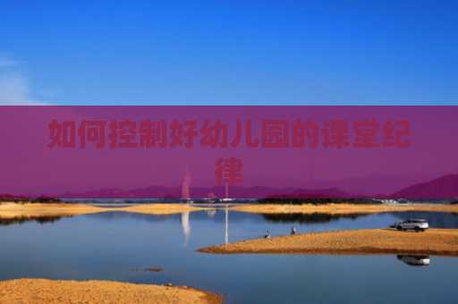 如何控制好幼儿园的课堂纪律