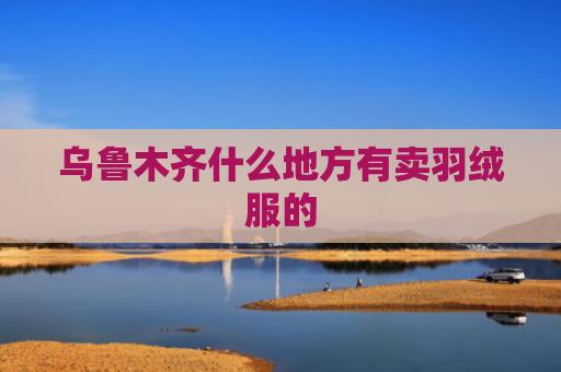 乌鲁木齐什么地方有卖羽绒服的