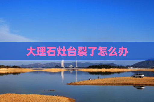 大理石灶台裂了怎么办