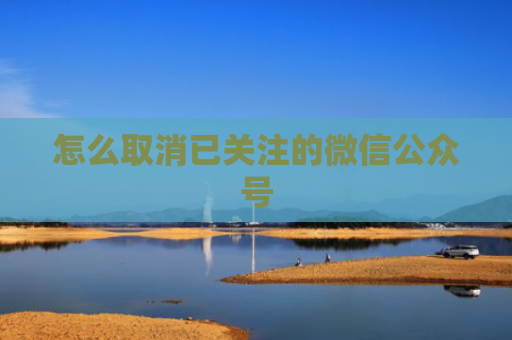 怎么取消已关注的微信公众号