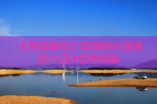 《英雄联盟》转会期小道消息12月9日早间版