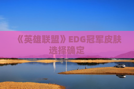 《英雄联盟》EDG冠军皮肤选择确定