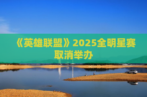 《英雄联盟》2025全明星赛取消举办
