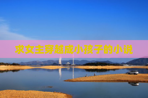求女主穿越成小孩子的小说