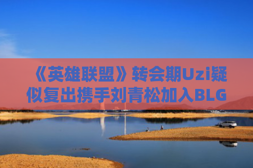 《英雄联盟》转会期Uzi疑似复出携手刘青松加入BLG