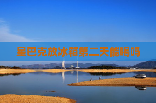 星巴克放冰箱第二天能喝吗