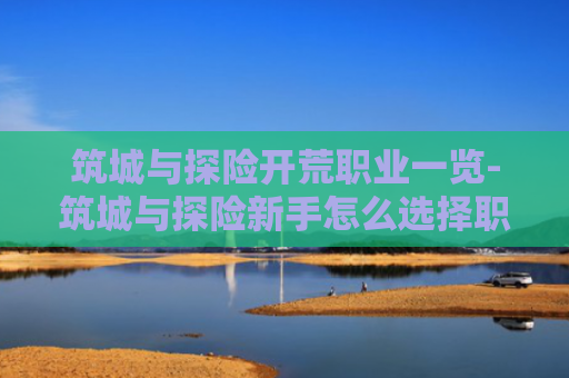 筑城与探险开荒职业一览-筑城与探险新手怎么选择职业