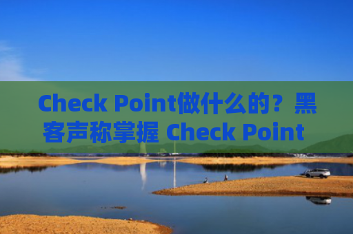 Check Point做什么的？黑客声称掌握 Check Point 内部资料