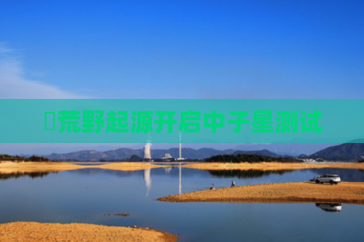‌荒野起源开启中子星测试