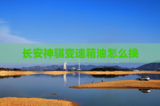 长安神骐变速箱油怎么换