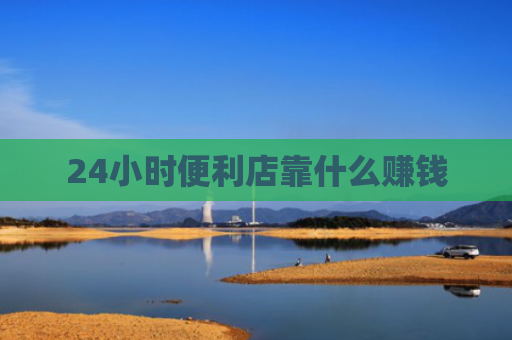 24小时便利店靠什么赚钱