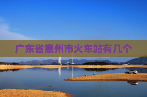 广东省惠州市火车站有几个
