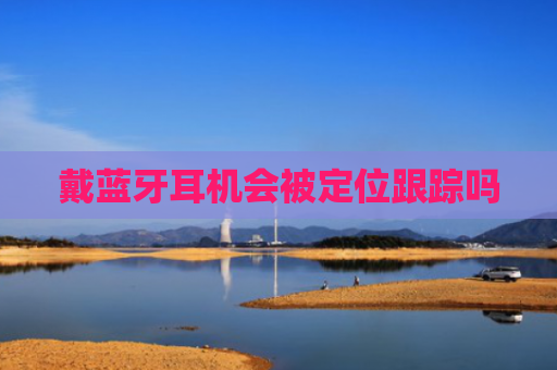 戴蓝牙耳机会被定位跟踪吗