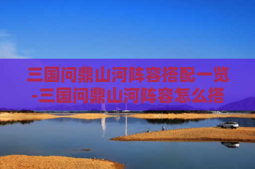 三国问鼎山河阵容搭配一览-三国问鼎山河阵容怎么搭配