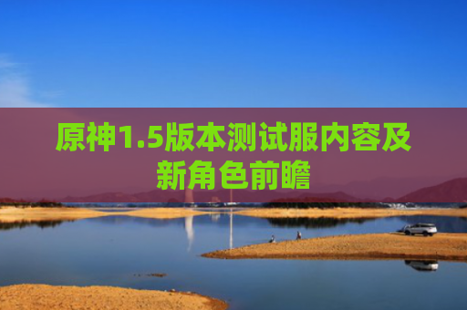 原神1.5版本测试服内容及新角色前瞻