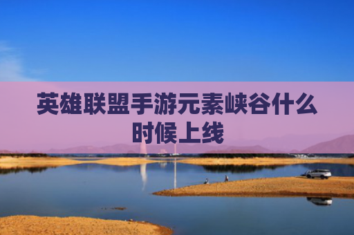 英雄联盟手游元素峡谷什么时候上线