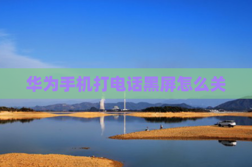 华为手机打电话黑屏怎么关