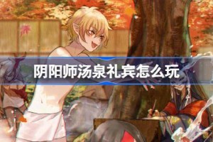 阴阳师汤泉礼宾怎么玩